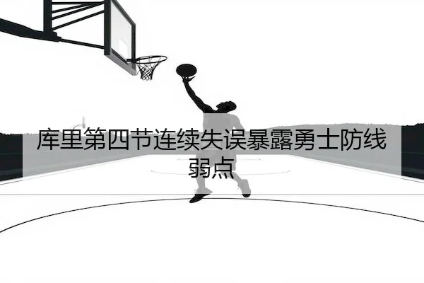库里第四节连续失误暴露勇士防线弱点
